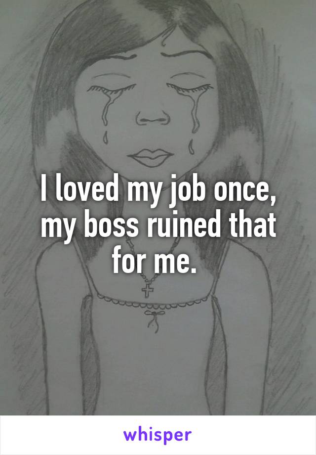 I loved my job once, my boss ruined that for me. 