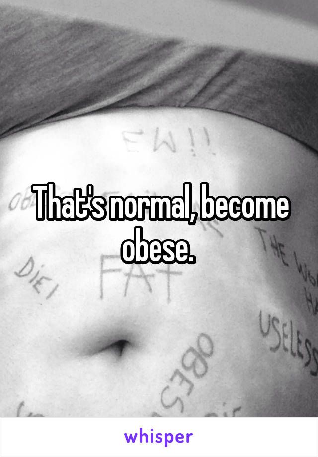 That's normal, become obese. 