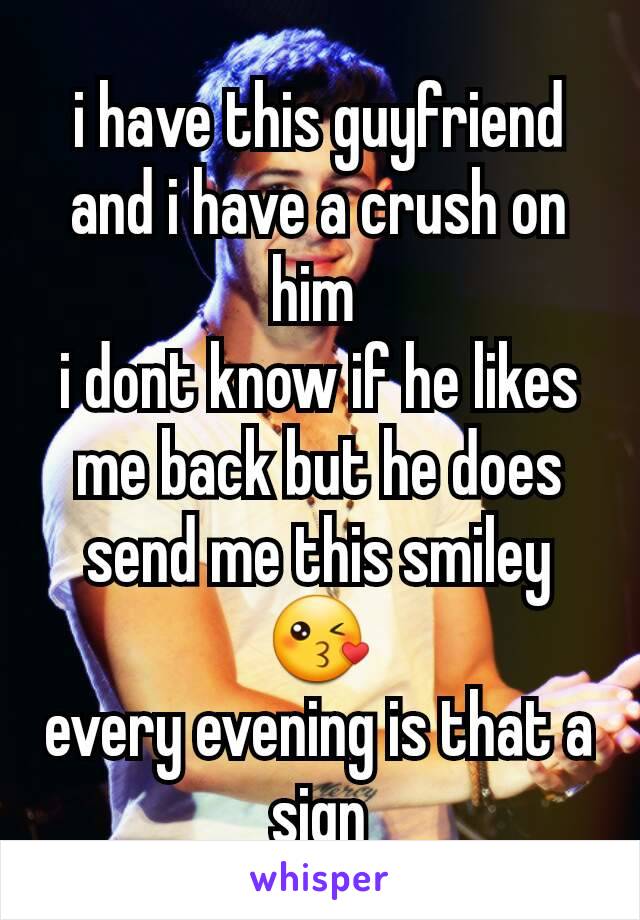 i have this guyfriend and i have a crush on him 
i dont know if he likes me back but he does send me this smiley 😘
every evening is that a sign