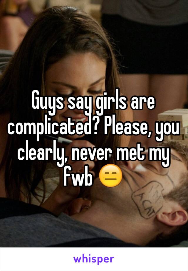 Guys say girls are complicated? Please, you clearly, never met my fwb 😑 