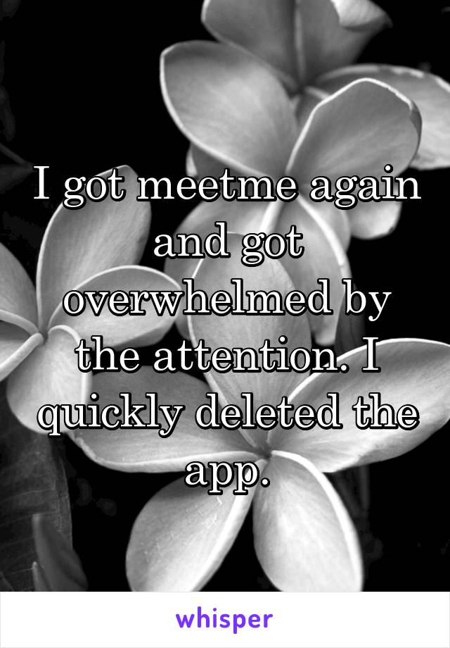 I got meetme again and got overwhelmed by the attention. I quickly deleted the app.