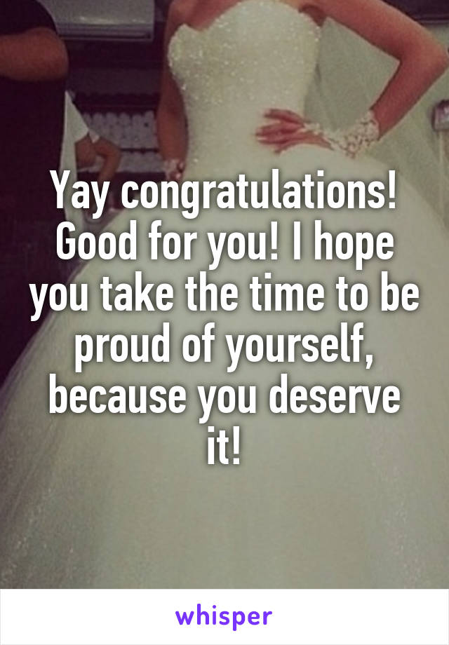 Yay congratulations! Good for you! I hope you take the time to be proud of yourself, because you deserve it!