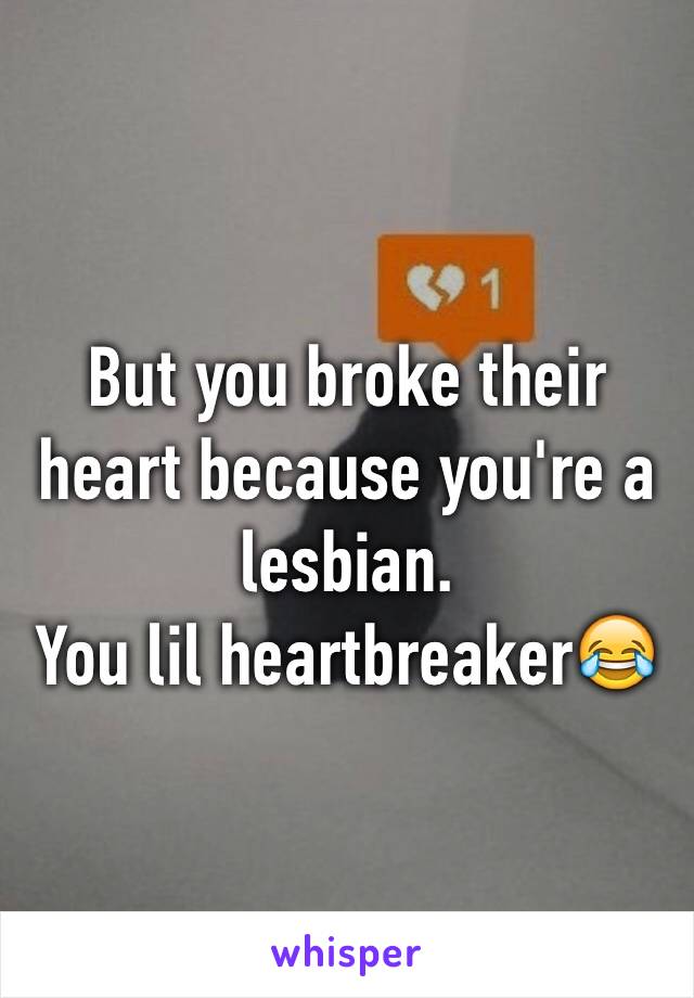 But you broke their heart because you're a lesbian.
You lil heartbreaker😂