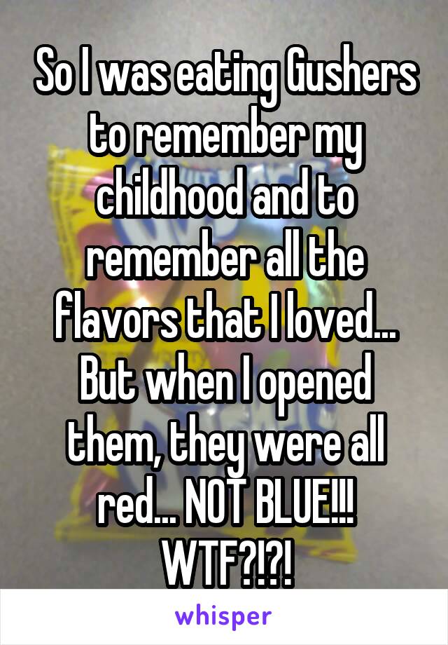 So I was eating Gushers to remember my childhood and to remember all the flavors that I loved... But when I opened them, they were all red... NOT BLUE!!! WTF?!?!