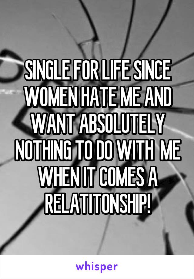 SINGLE FOR LIFE SINCE WOMEN HATE ME AND WANT ABSOLUTELY NOTHING TO DO WITH  ME WHEN IT COMES A RELATITONSHIP!