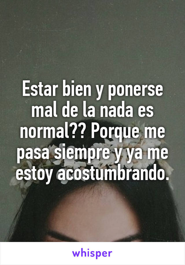 Estar bien y ponerse mal de la nada es normal?? Porque me pasa siempre y ya me estoy acostumbrando.