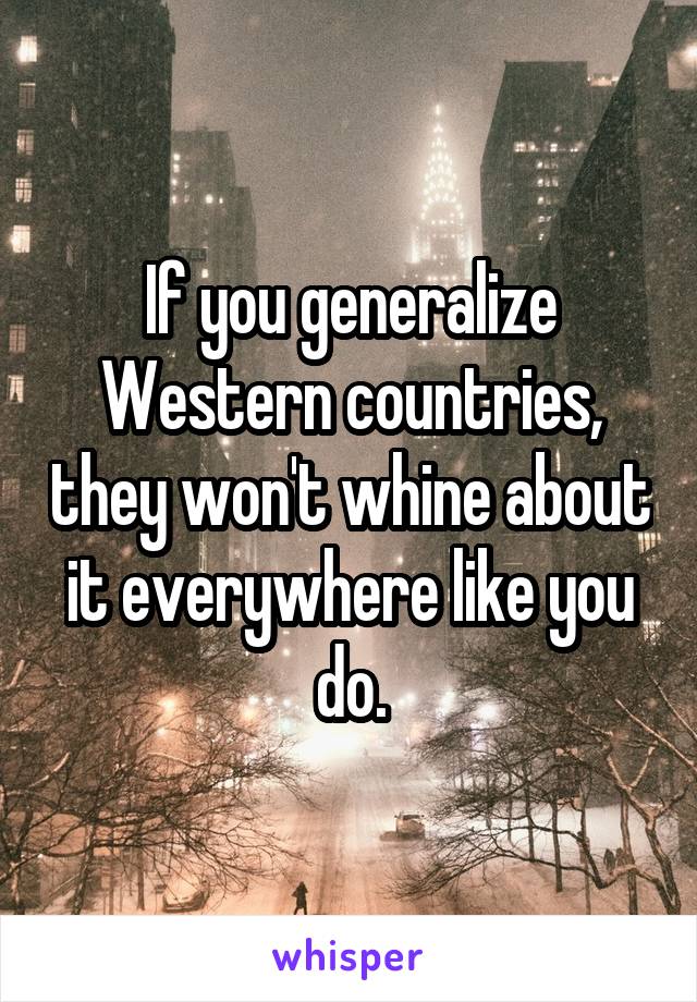 If you generalize Western countries, they won't whine about it everywhere like you do.