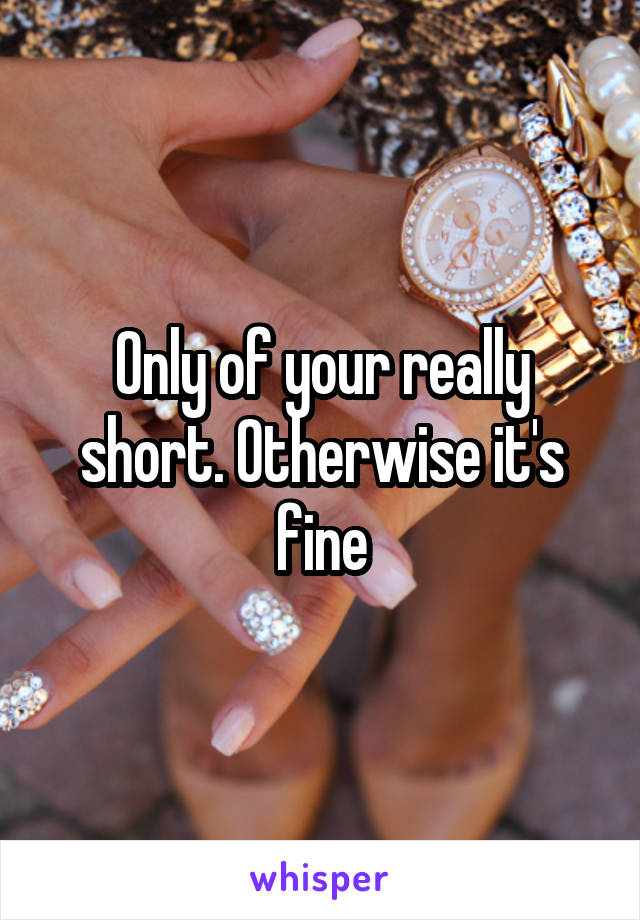 Only of your really short. Otherwise it's fine