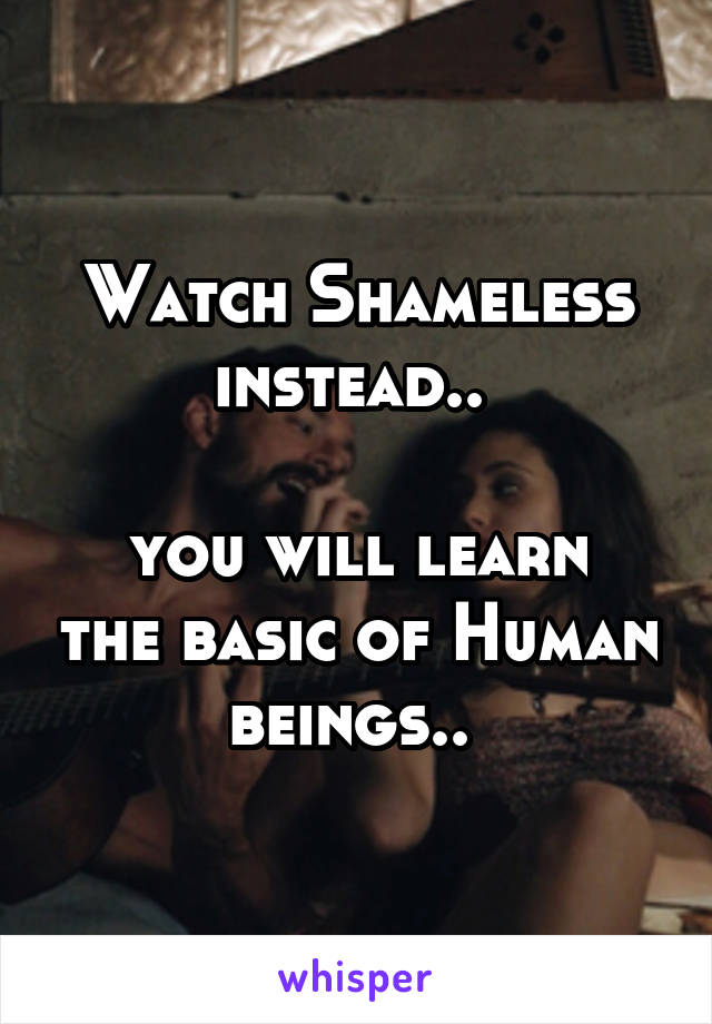 Watch Shameless instead.. 

you will learn the basic of Human beings.. 