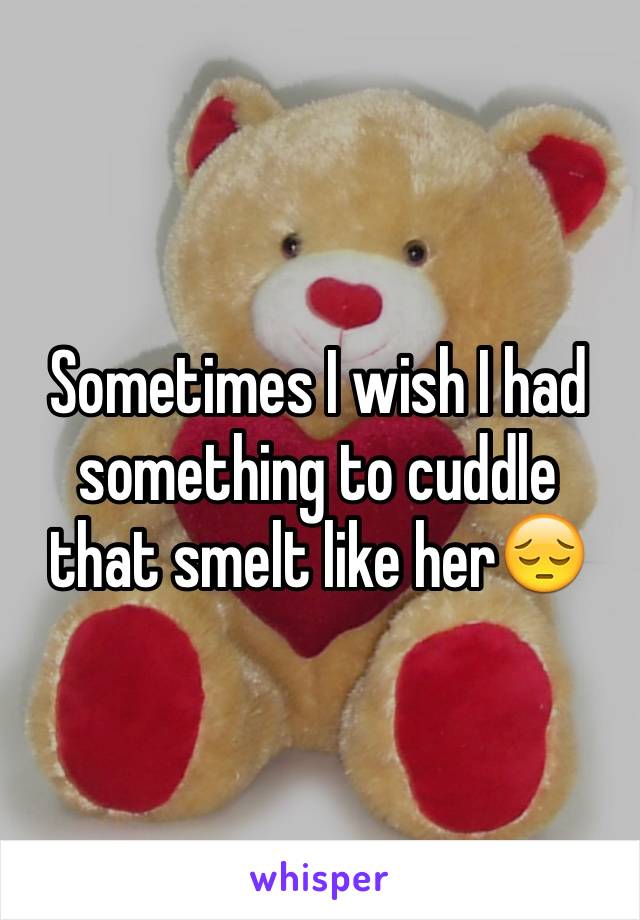 Sometimes I wish I had something to cuddle that smelt like her😔