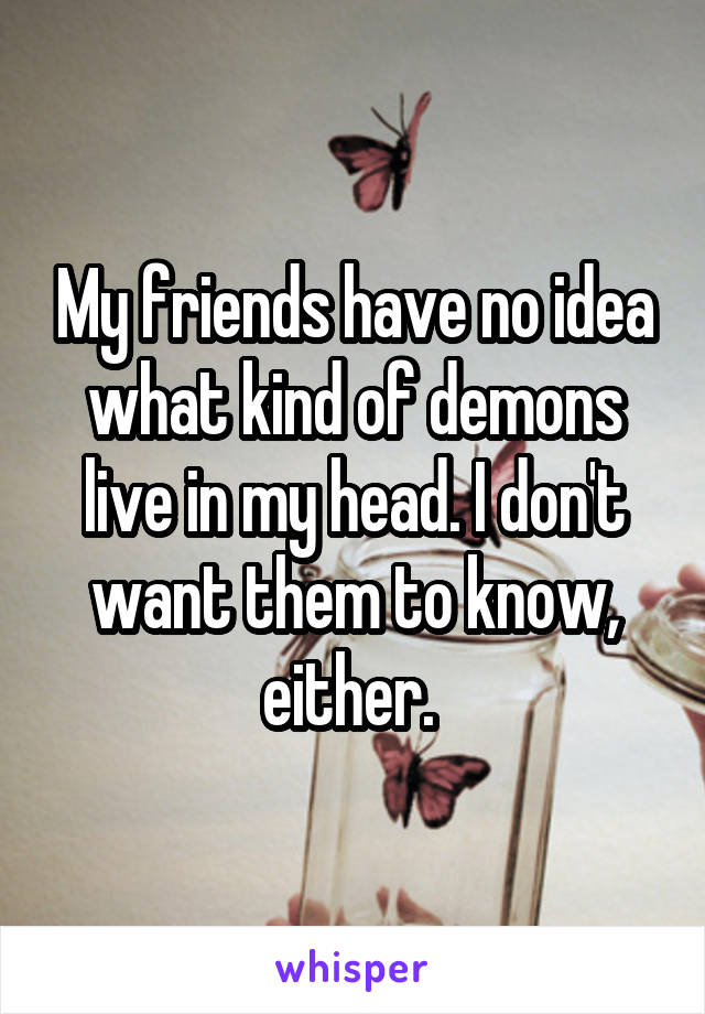 My friends have no idea what kind of demons live in my head. I don't want them to know, either. 