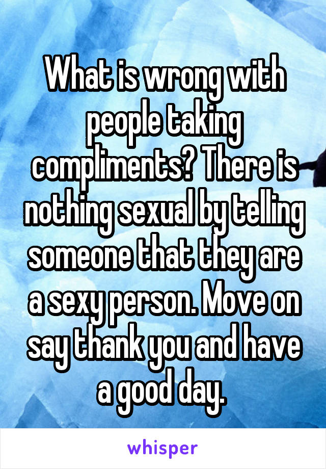 What is wrong with people taking compliments? There is nothing sexual by telling someone that they are a sexy person. Move on say thank you and have a good day. 