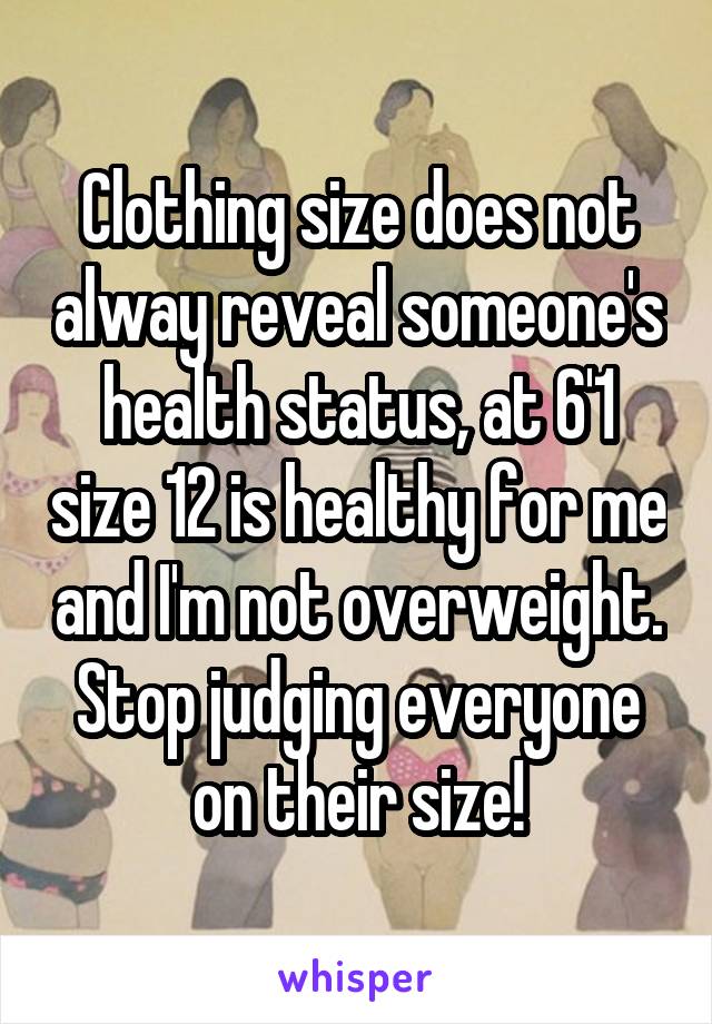 Clothing size does not alway reveal someone's health status, at 6'1 size 12 is healthy for me and I'm not overweight. Stop judging everyone on their size!