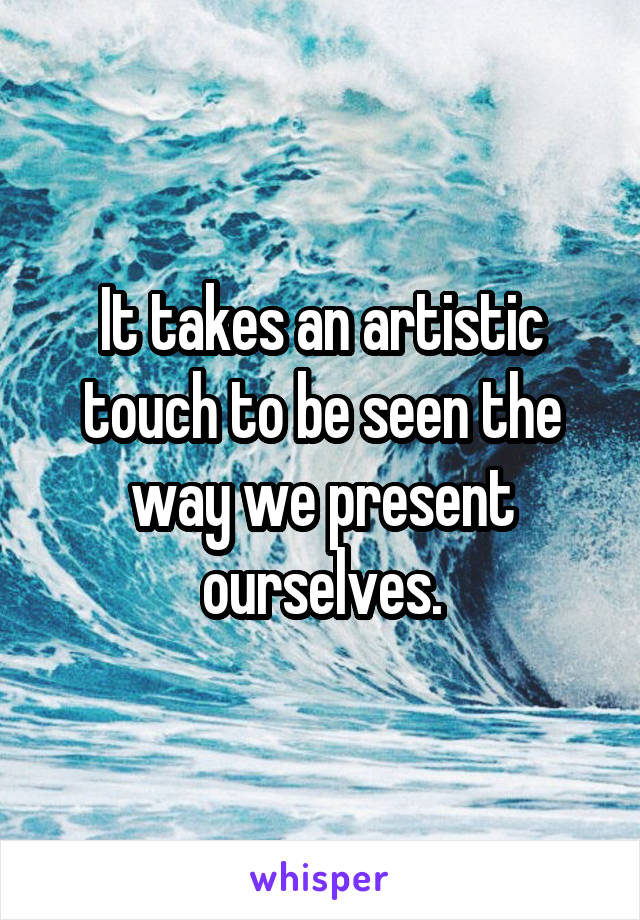 It takes an artistic touch to be seen the way we present ourselves.