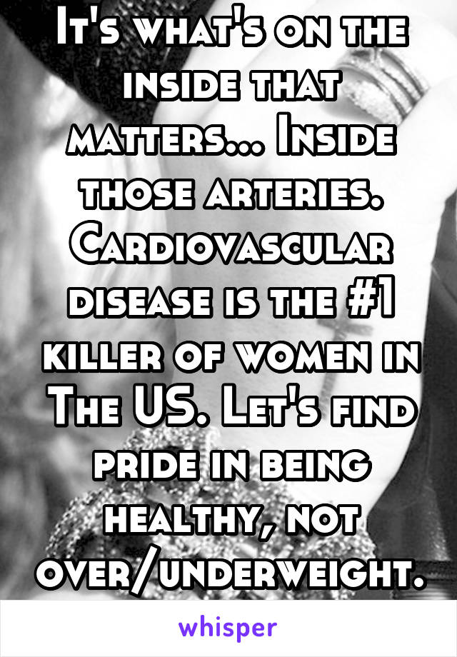 It's what's on the inside that matters... Inside those arteries. Cardiovascular disease is the #1 killer of women in The US. Let's find pride in being healthy, not over/underweight. 