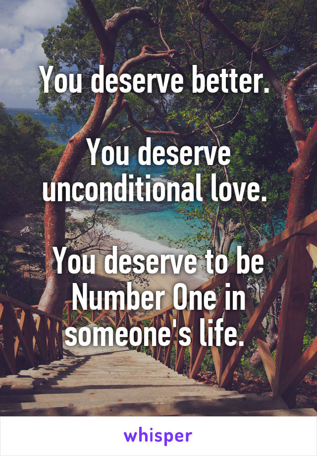 You deserve better. 

You deserve unconditional love. 

You deserve to be Number One in someone's life. 
