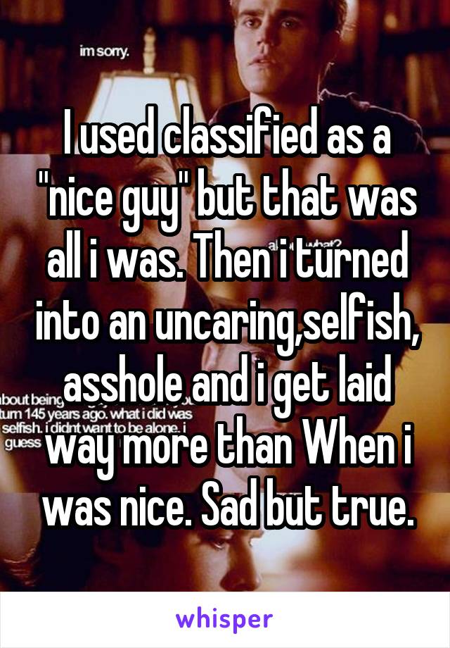 I used classified as a "nice guy" but that was all i was. Then i turned into an uncaring,selfish, asshole and i get laid way more than When i was nice. Sad but true.