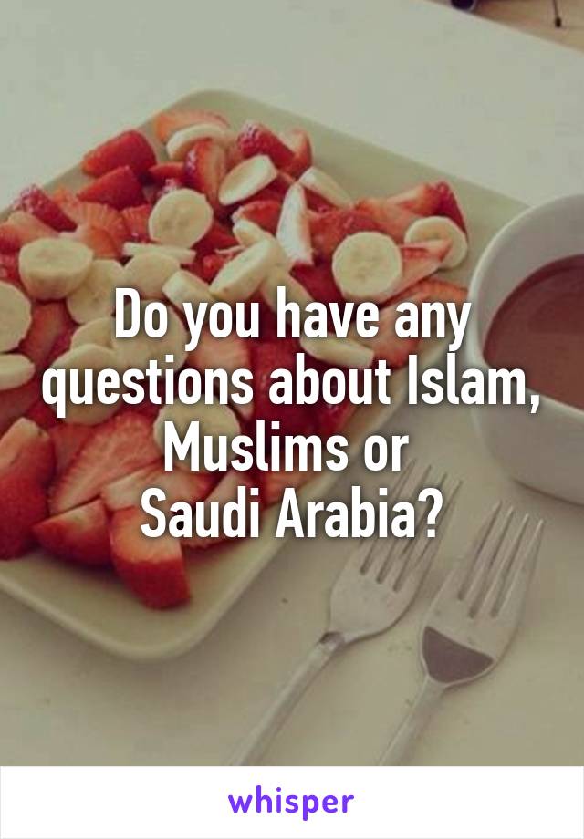 Do you have any questions about Islam, Muslims or 
Saudi Arabia?