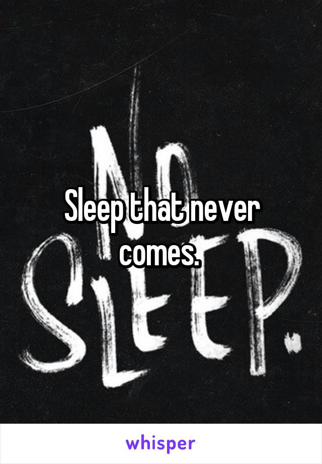 Sleep that never comes. 