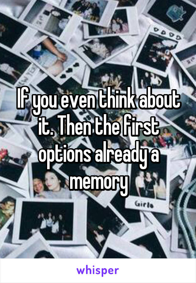 If you even think about it. Then the first options already a memory