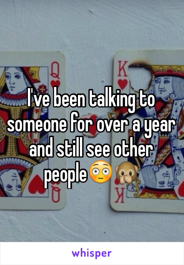 I've been talking to someone for over a year and still see other people😳🙊 