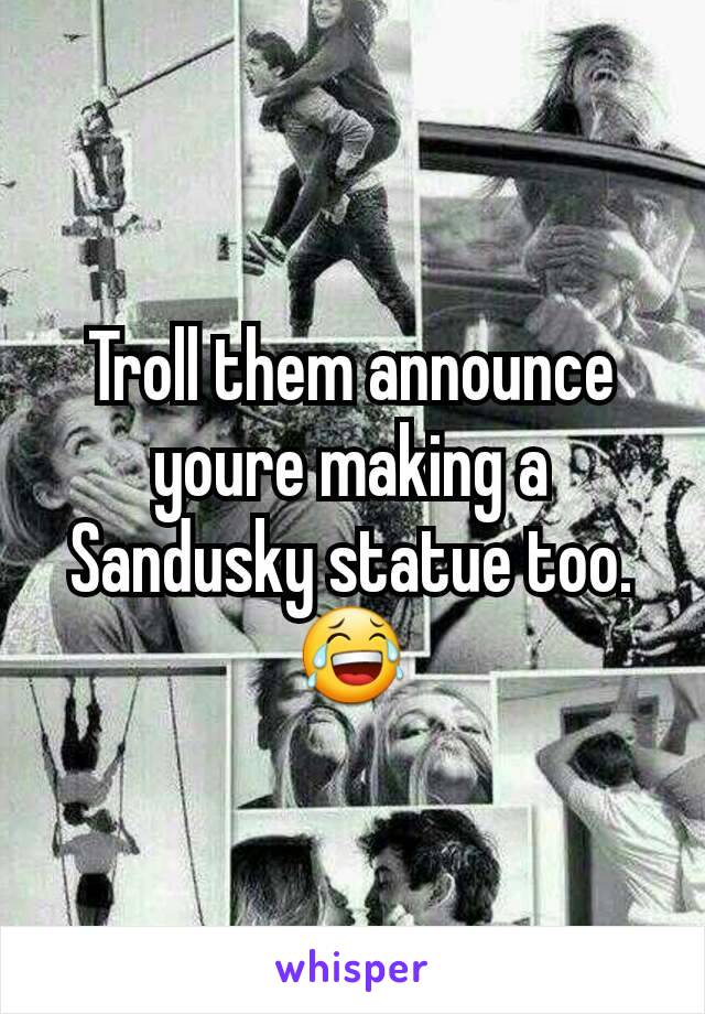 Troll them announce youre making a Sandusky statue too. 😂