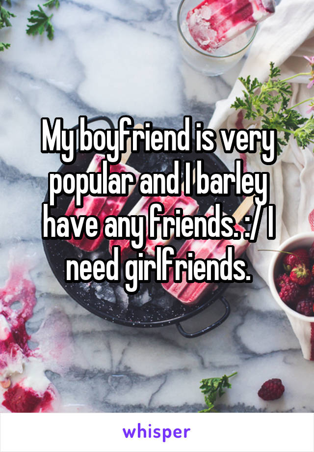 My boyfriend is very popular and I barley have any friends. :/ I need girlfriends.
