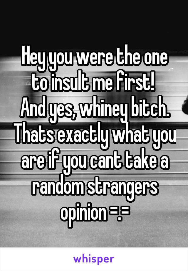 Hey you were the one to insult me first! 
And yes, whiney bitch. Thats exactly what you are if you cant take a random strangers opinion =.=