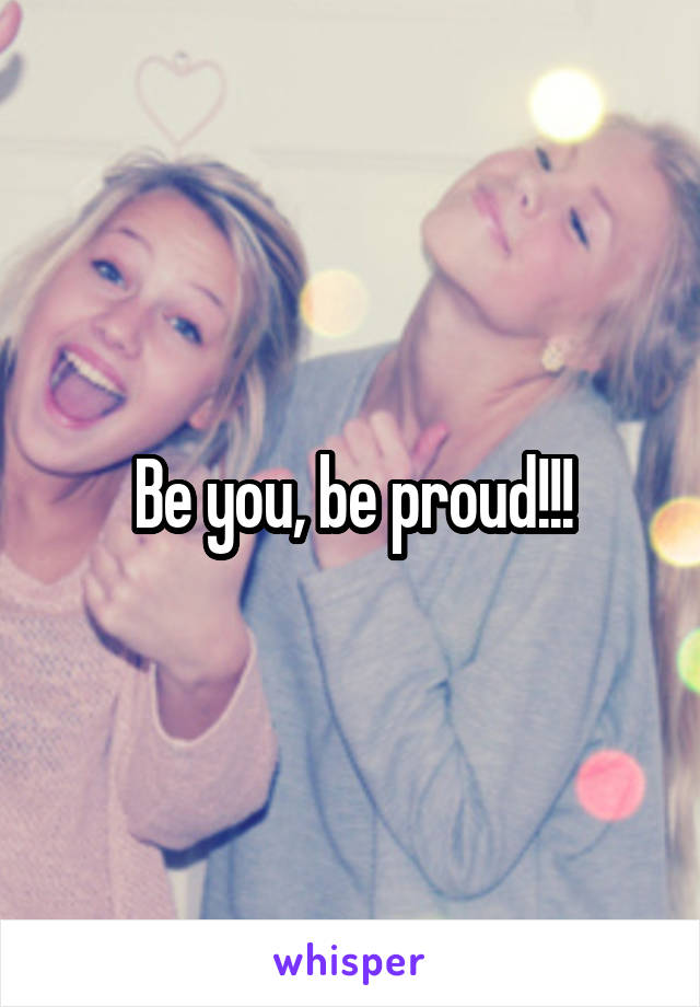 Be you, be proud!!!