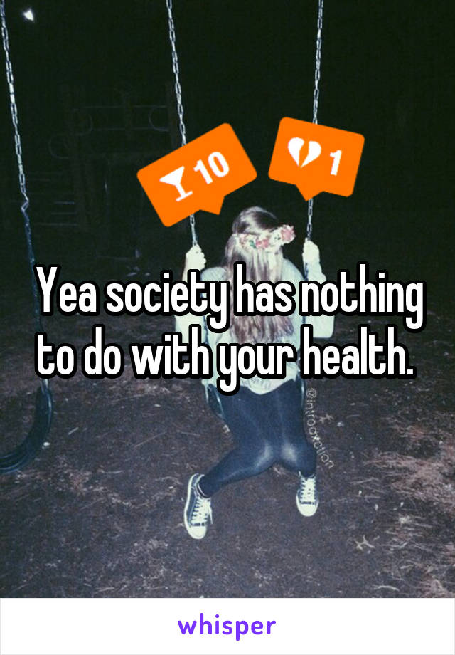 Yea society has nothing to do with your health. 