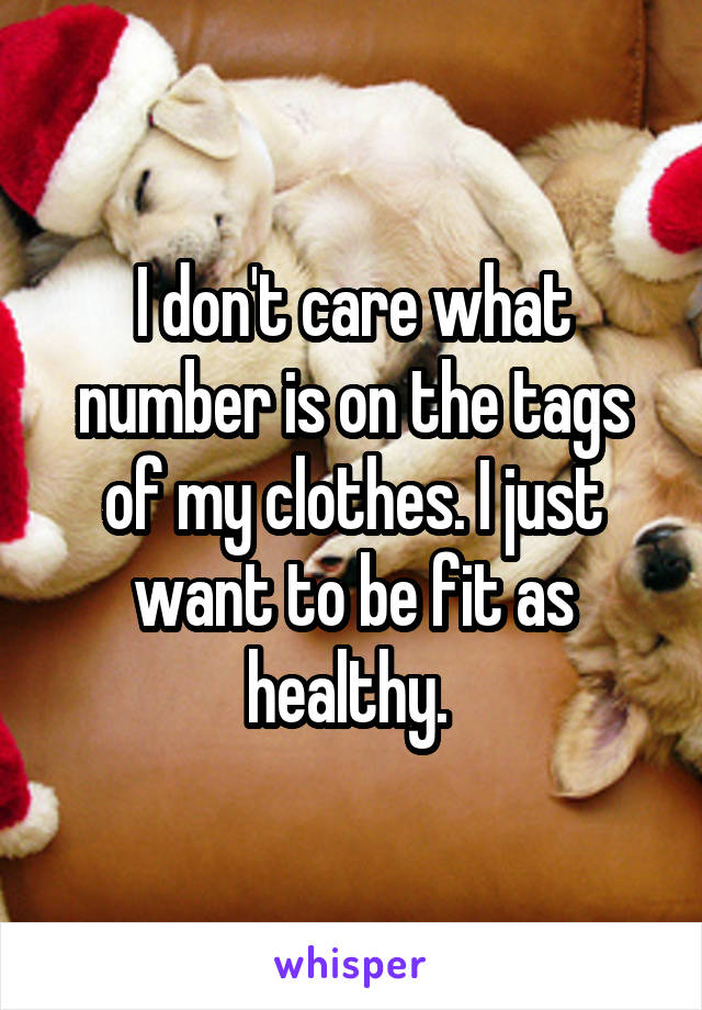 I don't care what number is on the tags of my clothes. I just want to be fit as healthy. 