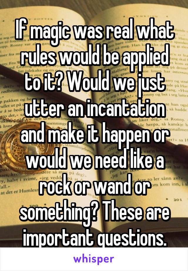 If magic was real what rules would be applied to it? Would we just utter an incantation and make it happen or would we need like a rock or wand or something? These are important questions.