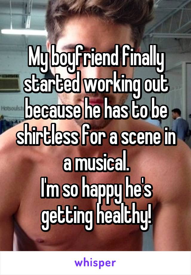 My boyfriend finally started working out because he has to be shirtless for a scene in a musical.
I'm so happy he's getting healthy!