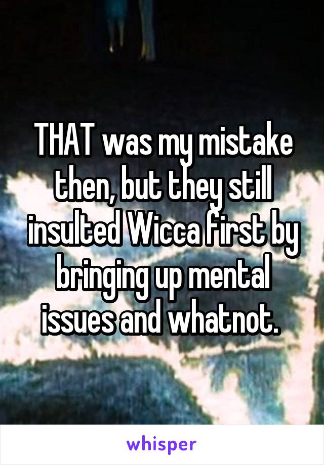 THAT was my mistake then, but they still insulted Wicca first by bringing up mental issues and whatnot. 