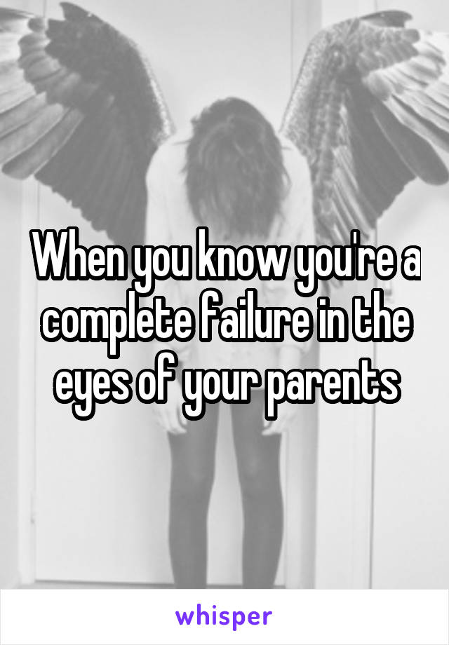 When you know you're a complete failure in the eyes of your parents