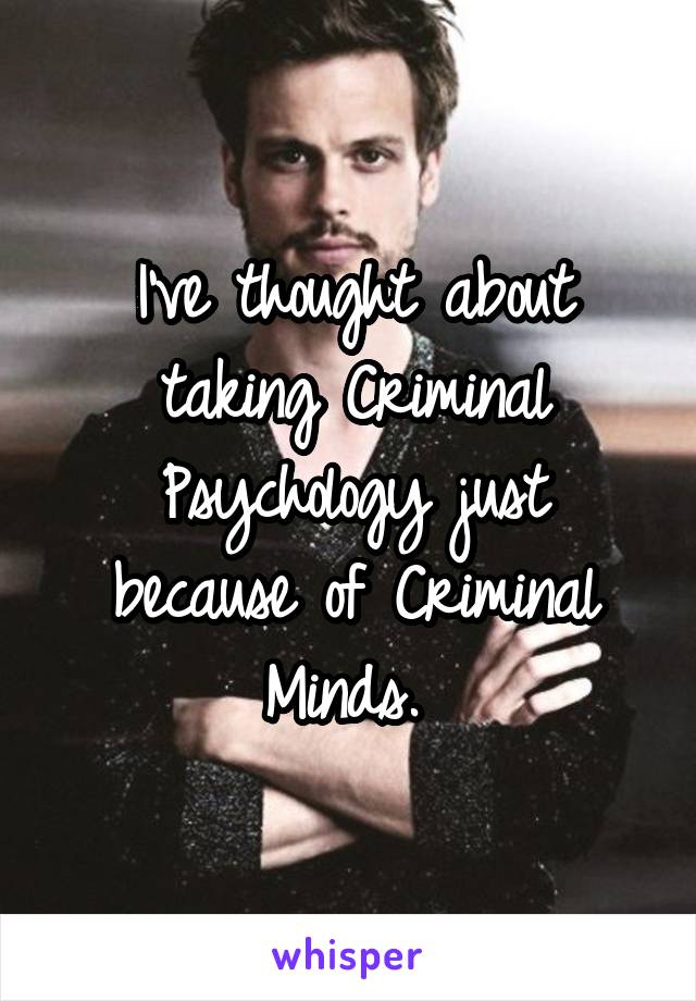 I've thought about taking Criminal Psychology just because of Criminal Minds. 