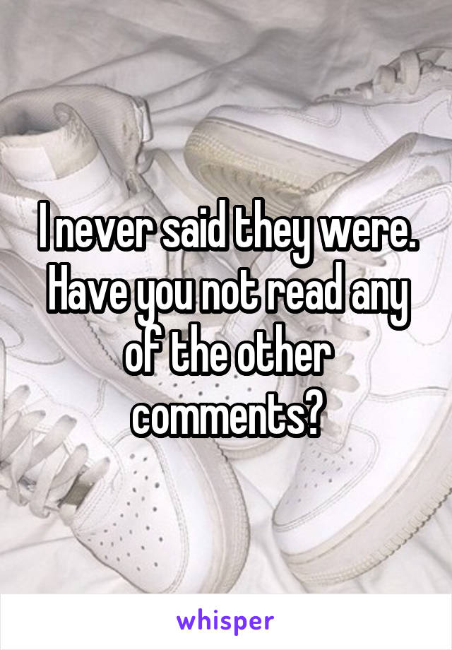 I never said they were. Have you not read any of the other comments?