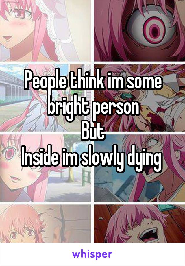 People think im some bright person
But
Inside im slowly dying 
