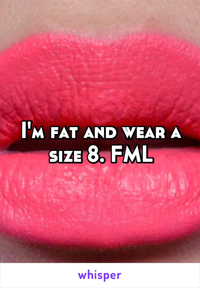 I'm fat and wear a size 8. FML