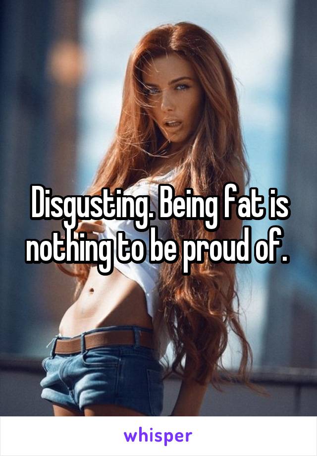 Disgusting. Being fat is nothing to be proud of. 