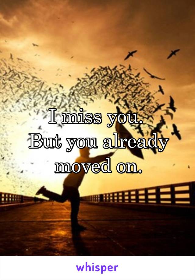 I miss you. 
But you already moved on.