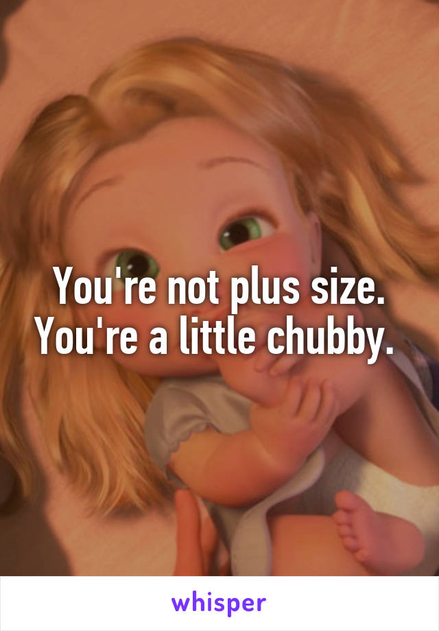 You're not plus size. You're a little chubby. 