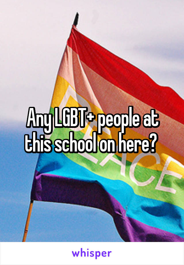 Any LGBT+ people at this school on here? 