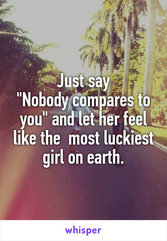 Just say
"Nobody compares to you" and let her feel like the  most luckiest girl on earth.