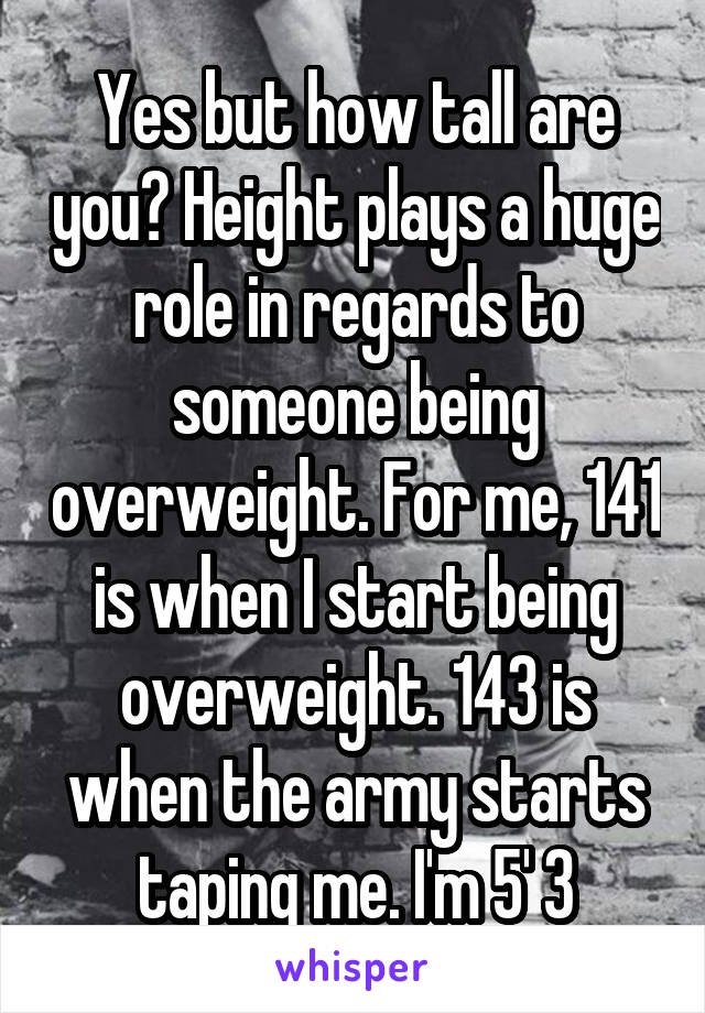 Yes but how tall are you? Height plays a huge role in regards to someone being overweight. For me, 141 is when I start being overweight. 143 is when the army starts taping me. I'm 5' 3