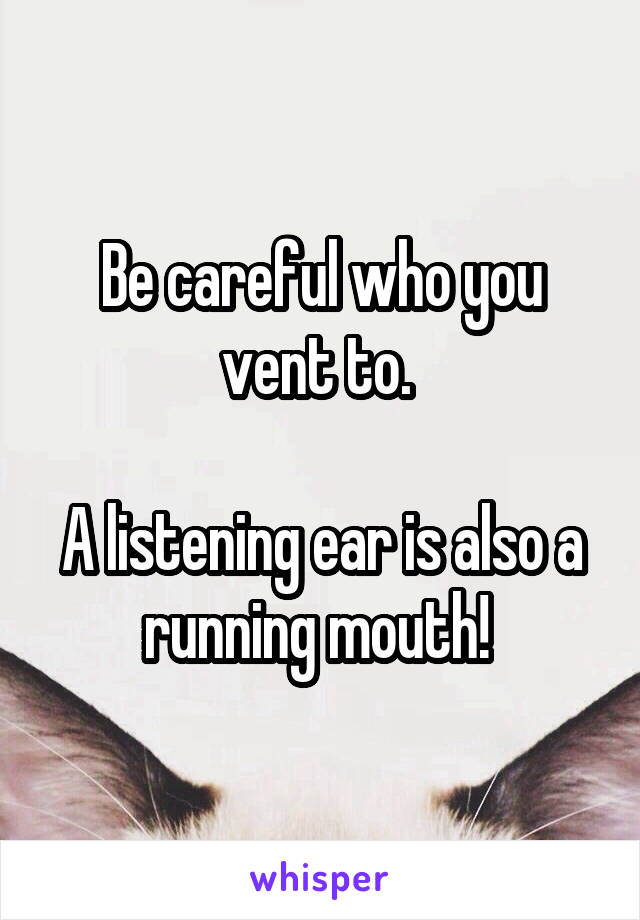 Be careful who you vent to. 

A listening ear is also a running mouth! 