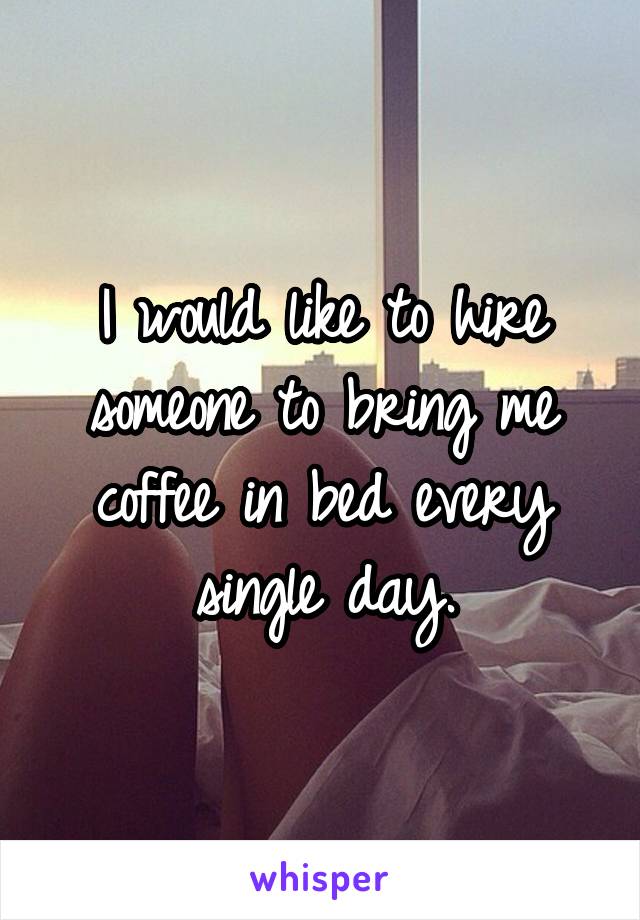 I would like to hire someone to bring me coffee in bed every single day.