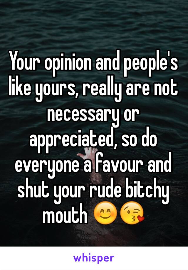 Your opinion and people's like yours, really are not necessary or appreciated, so do everyone a favour and shut your rude bitchy mouth 😊😘