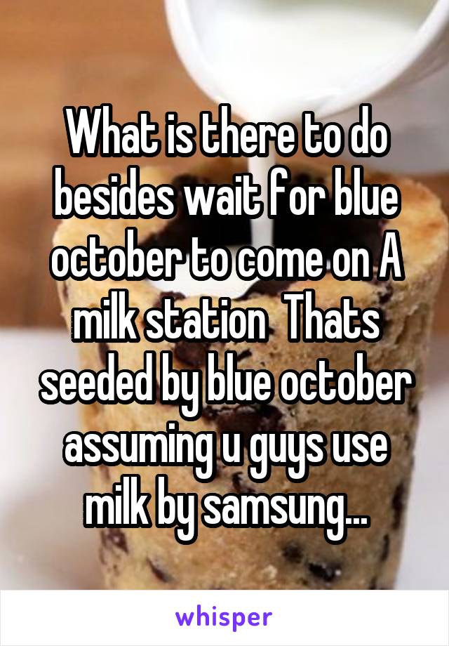 What is there to do besides wait for blue october to come on A milk station  Thats seeded by blue october assuming u guys use milk by samsung...