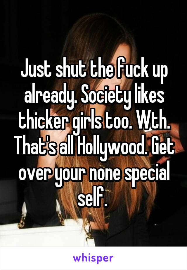 Just shut the fuck up already. Society likes thicker girls too. Wth. That's all Hollywood. Get over your none special self. 